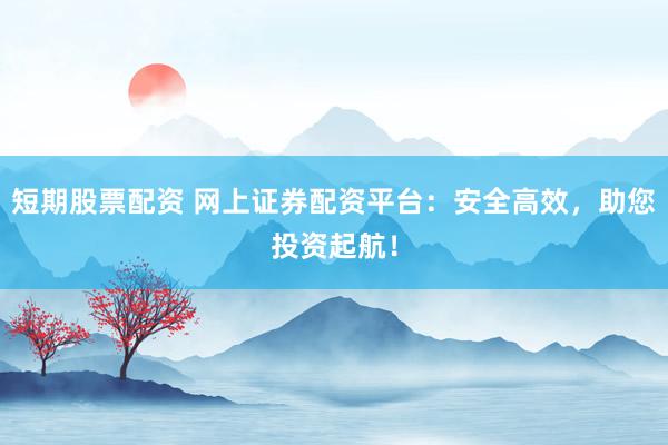短期股票配资 网上证券配资平台：安全高效，助您投资起航！