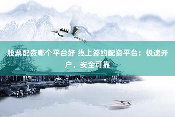 股票配资哪个平台好 线上签约配资平台：极速开户，安全可靠