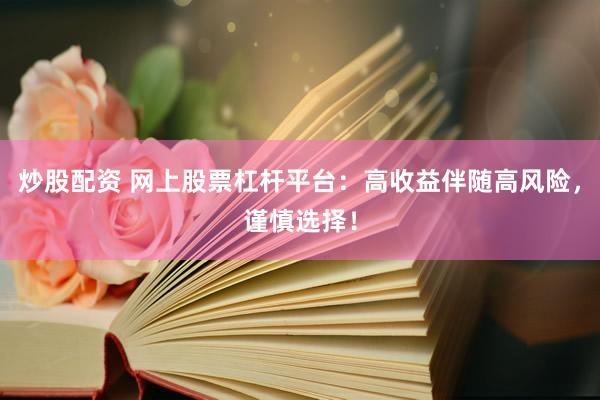 炒股配资 网上股票杠杆平台：高收益伴随高风险，谨慎选择！