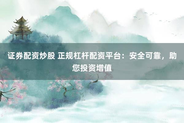 证券配资炒股 正规杠杆配资平台：安全可靠，助您投资增值