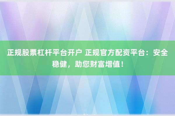 正规股票杠杆平台开户 正规官方配资平台：安全稳健，助您财富增值！