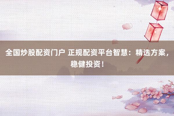 全国炒股配资门户 正规配资平台智慧：精选方案，稳健投资！