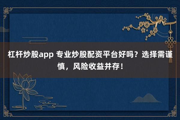 杠杆炒股app 专业炒股配资平台好吗？选择需谨慎，风险收益并存！