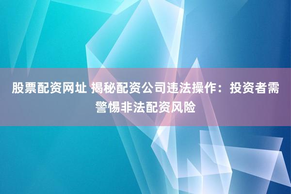 股票配资网址 揭秘配资公司违法操作：投资者需警惕非法配资风险