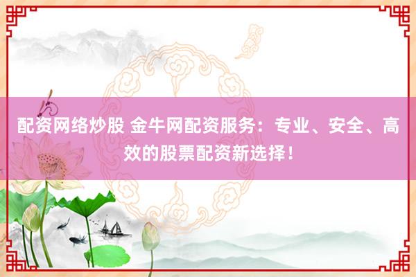 配资网络炒股 金牛网配资服务：专业、安全、高效的股票配资新选择！