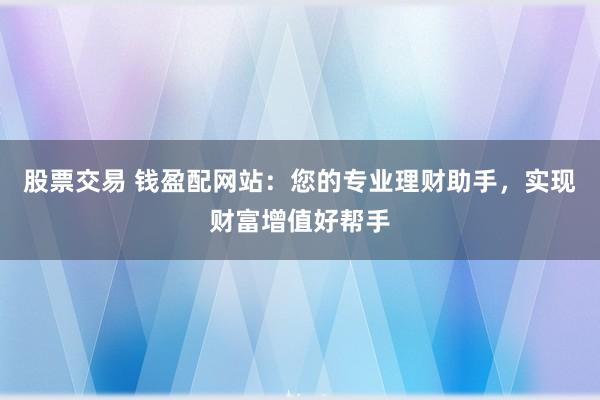 股票交易 钱盈配网站：您的专业理财助手，实现财富增值好帮手