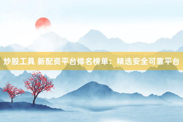 炒股工具 新配资平台排名榜单：精选安全可靠平台