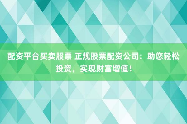配资平台买卖股票 正规股票配资公司：助您轻松投资，实现财富增值！