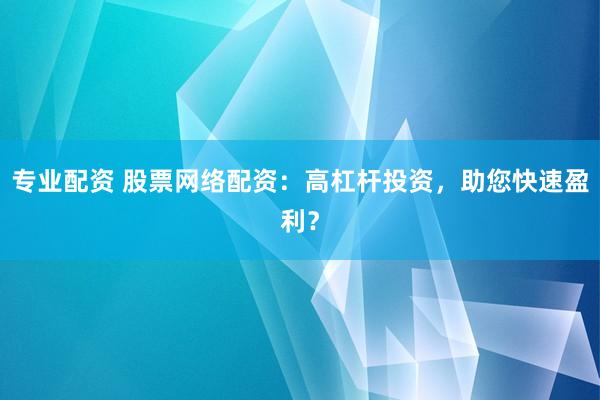 专业配资 股票网络配资：高杠杆投资，助您快速盈利？