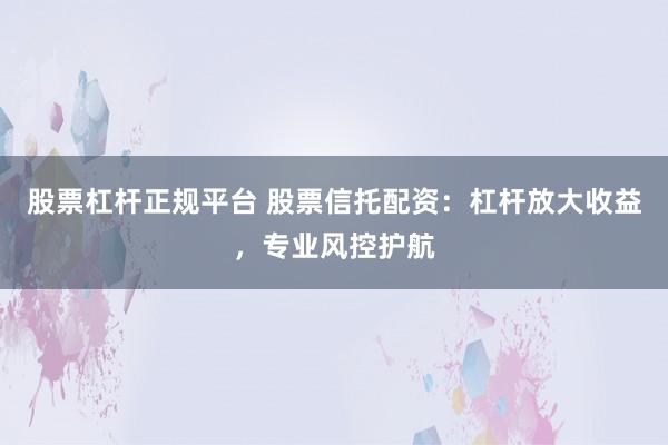股票杠杆正规平台 股票信托配资：杠杆放大收益，专业风控护航