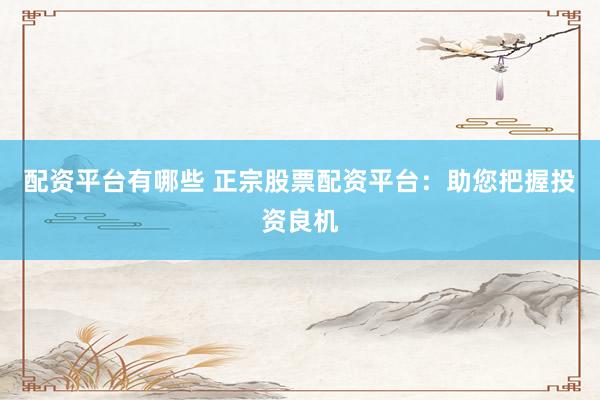 配资平台有哪些 正宗股票配资平台：助您把握投资良机