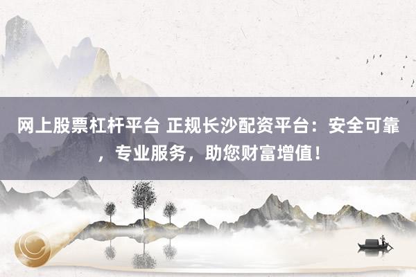 网上股票杠杆平台 正规长沙配资平台：安全可靠，专业服务，助您财富增值！