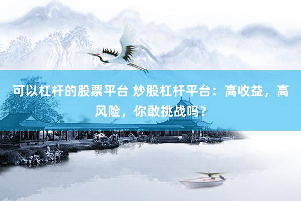 可以杠杆的股票平台 炒股杠杆平台：高收益，高风险，你敢挑战吗？