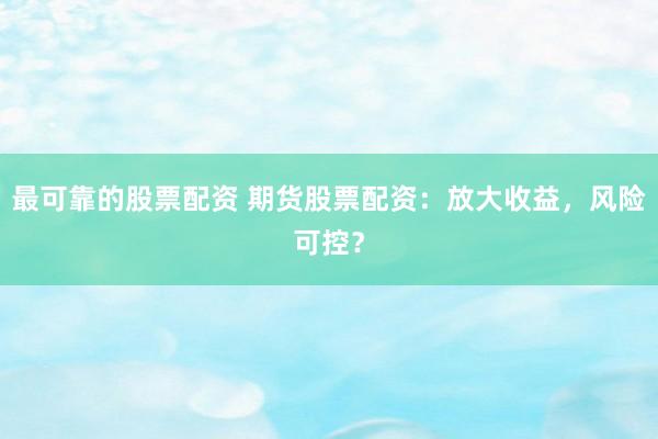 最可靠的股票配资 期货股票配资：放大收益，风险可控？