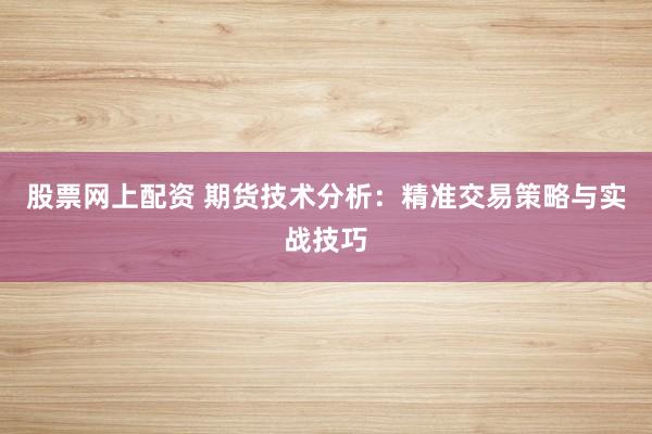 股票网上配资 期货技术分析：精准交易策略与实战技巧