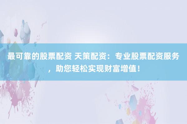 最可靠的股票配资 天策配资：专业股票配资服务，助您轻松实现财富增值！