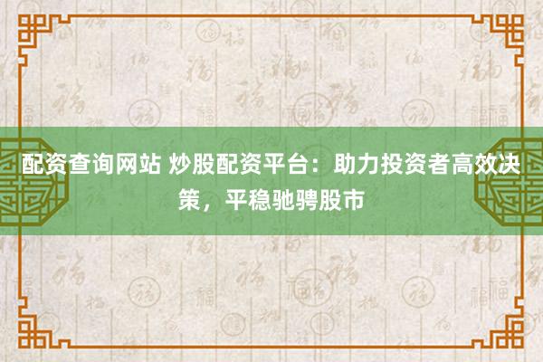 配资查询网站 炒股配资平台：助力投资者高效决策，平稳驰骋股市