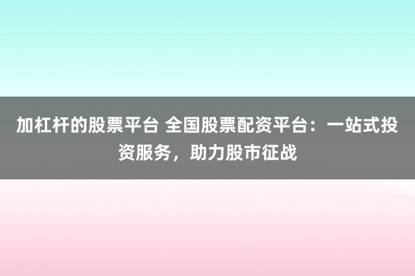 加杠杆的股票平台 全国股票配资平台：一站式投资服务，助力股市征战
