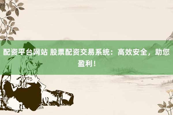 配资平台网站 股票配资交易系统：高效安全，助您盈利！