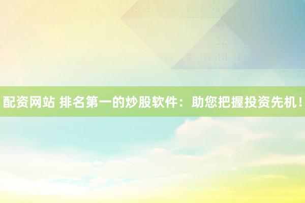 配资网站 排名第一的炒股软件：助您把握投资先机！