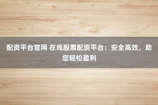 配资平台官网 在线股票配资平台：安全高效，助您轻松盈利