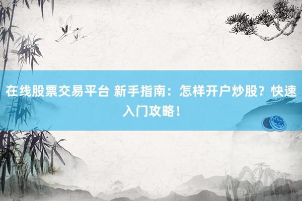 在线股票交易平台 新手指南：怎样开户炒股？快速入门攻略！
