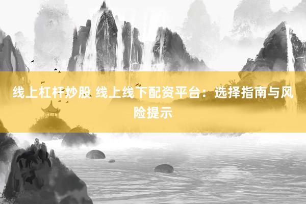 线上杠杆炒股 线上线下配资平台：选择指南与风险提示