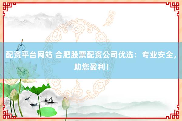 配资平台网站 合肥股票配资公司优选：专业安全，助您盈利！