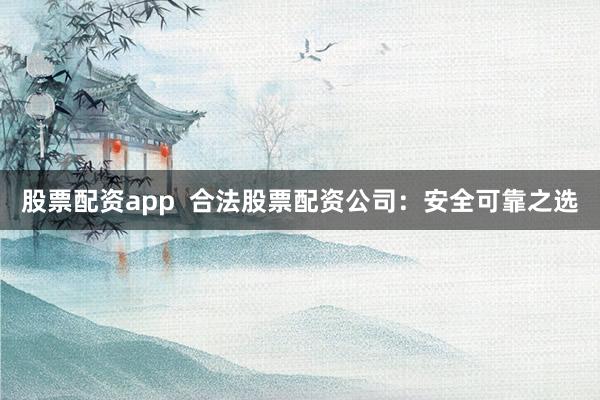 股票配资app  合法股票配资公司：安全可靠之选