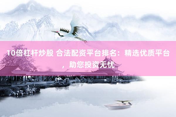 10倍杠杆炒股 合法配资平台排名：精选优质平台，助您投资无忧