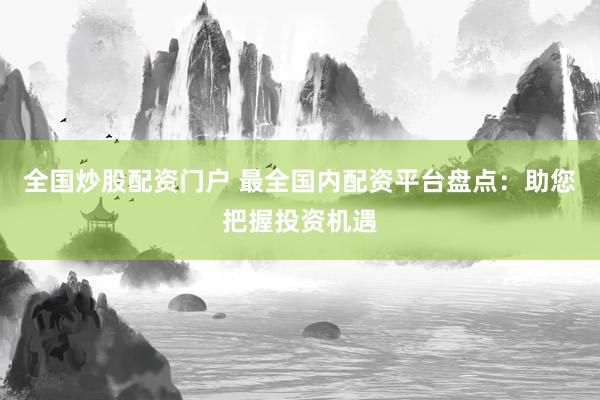 全国炒股配资门户 最全国内配资平台盘点：助您把握投资机遇