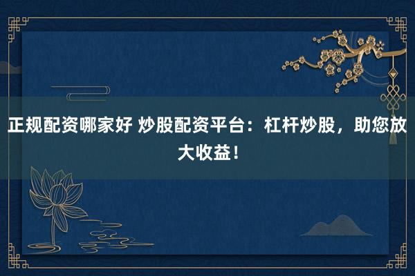 正规配资哪家好 炒股配资平台：杠杆炒股，助您放大收益！