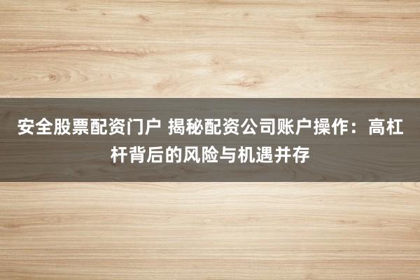 安全股票配资门户 揭秘配资公司账户操作：高杠杆背后的风险与机遇并存