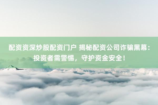 配资资深炒股配资门户 揭秘配资公司诈骗黑幕：投资者需警惕，守护资金安全！