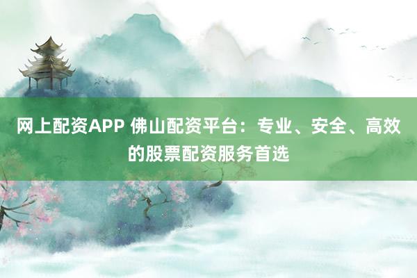 网上配资APP 佛山配资平台：专业、安全、高效的股票配资服务首选