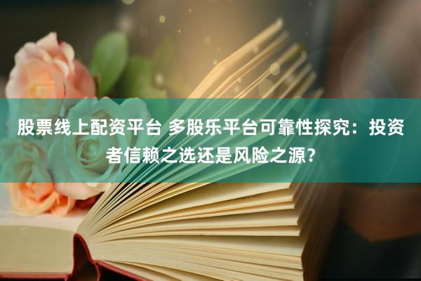 股票线上配资平台 多股乐平台可靠性探究：投资者信赖之选还是风险之源？