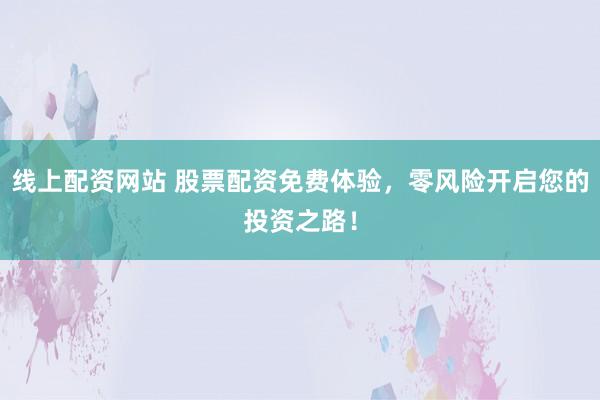 线上配资网站 股票配资免费体验，零风险开启您的投资之路！