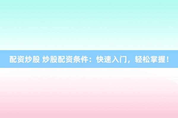 配资炒股 炒股配资条件：快速入门，轻松掌握！