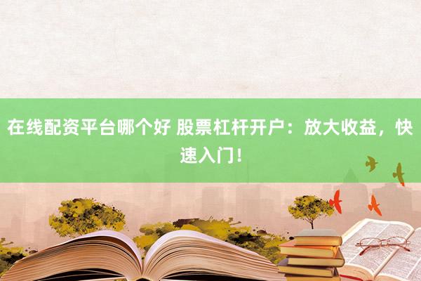 在线配资平台哪个好 股票杠杆开户：放大收益，快速入门！