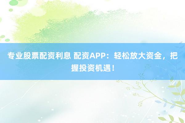 专业股票配资利息 配资APP：轻松放大资金，把握投资机遇！