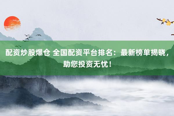 配资炒股爆仓 全国配资平台排名：最新榜单揭晓，助您投资无忧！