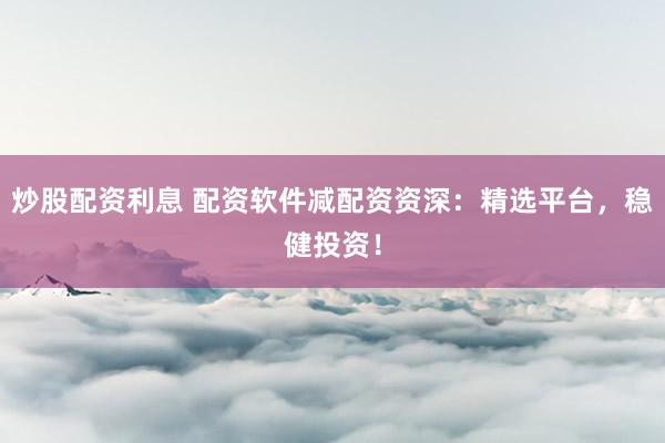 炒股配资利息 配资软件减配资资深：精选平台，稳健投资！