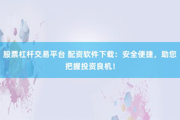 股票杠杆交易平台 配资软件下载：安全便捷，助您把握投资良机！