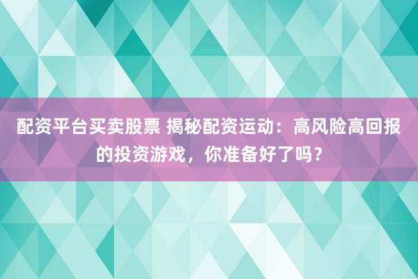 配资平台买卖股票 揭秘配资运动：高风险高回报的投资游戏，你准备好了吗？