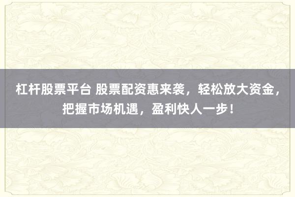 杠杆股票平台 股票配资惠来袭，轻松放大资金，把握市场机遇，盈利快人一步！