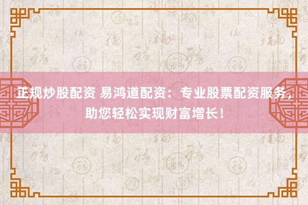 正规炒股配资 易鸿道配资：专业股票配资服务，助您轻松实现财富增长！