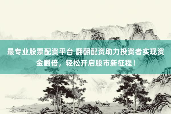 最专业股票配资平台 翻翻配资助力投资者实现资金翻倍，轻松开启股市新征程！