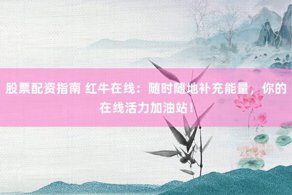 股票配资指南 红牛在线：随时随地补充能量，你的在线活力加油站！