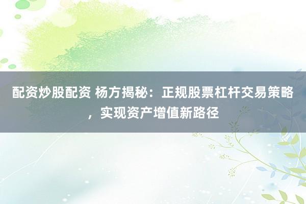 配资炒股配资 杨方揭秘：正规股票杠杆交易策略，实现资产增值新路径
