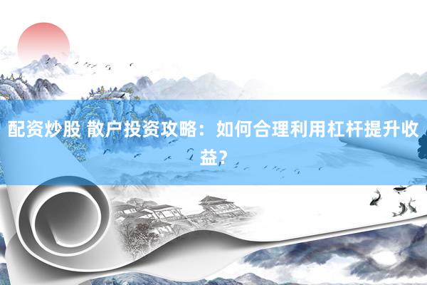 配资炒股 散户投资攻略：如何合理利用杠杆提升收益？